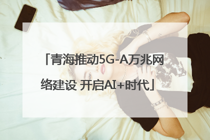 青海推动5G-A万兆网络建设 开启AI+时代