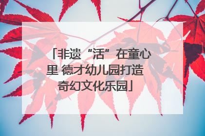 非遗“活”在童心里 德才幼儿园打造奇幻文化乐园