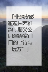 非遗皮影邂逅园艺雅韵，顺义公园演绎家门口的“诗与远方”