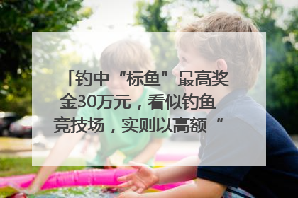 钓中“标鱼”最高奖金30万元，看似钓鱼竞技场，实则以高额“回报”作“饵”……｜今晚九点半