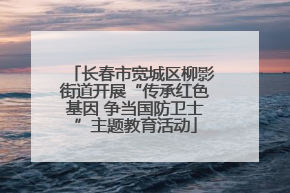 长春市宽城区柳影街道开展“传承红色基因 争当国防卫士”主题教育活动