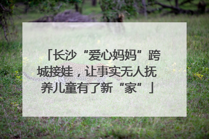 长沙“爱心妈妈”跨城接娃，让事实无人抚养儿童有了新“家”