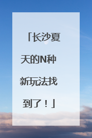 长沙夏天的N种新玩法找到了！