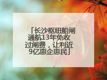 长沙枢纽船闸通航13年免收过闸费，让利近9亿惠企惠民