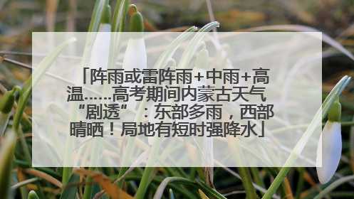 阵雨或雷阵雨+中雨+高温……高考期间内蒙古天气“剧透”：东部多雨，西部晴晒！局地有短时强降水