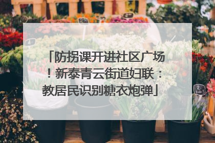 防拐课开进社区广场！新泰青云街道妇联：教居民识别糖衣炮弹