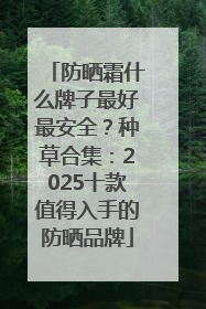 防晒霜什么牌子最好最安全？种草合集：2025十款值得入手的防晒品牌