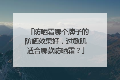 防晒霜哪个牌子的防晒效果好，过敏肌适合哪款防晒霜？