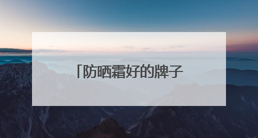 防晒霜好的牌子！盘点：十大好评如潮的防晒品牌