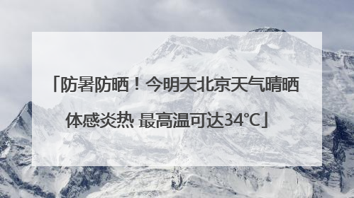 防暑防晒！今明天北京天气晴晒体感炎热 最高温可达34℃