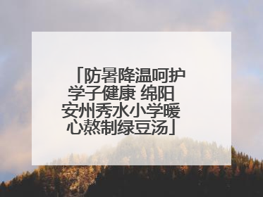 防暑降温呵护学子健康 绵阳安州秀水小学暖心熬制绿豆汤