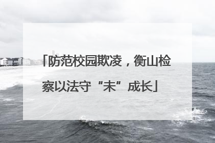防范校园欺凌，衡山检察以法守“未”成长