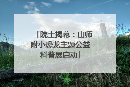 院士揭幕：山师附小恐龙主题公益科普展启动