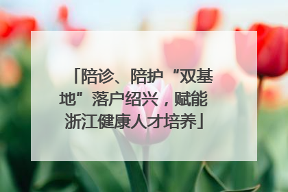 陪诊、陪护“双基地”落户绍兴，赋能浙江健康人才培养