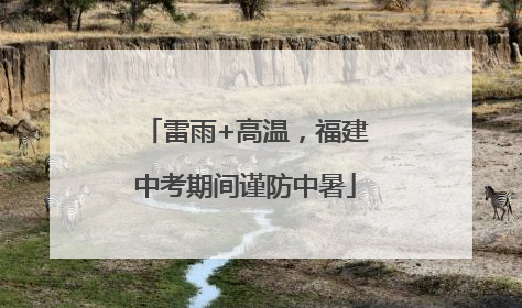 雷雨+高温，福建中考期间谨防中暑