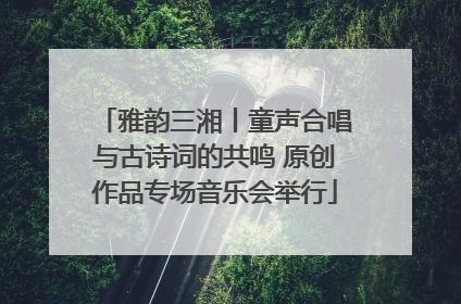 雅韵三湘丨童声合唱与古诗词的共鸣 原创作品专场音乐会举行