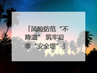风险防范“不降温” 筑牢夏季“安全堤”