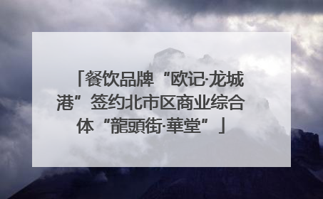 餐饮品牌“欧记·龙城港”签约北市区商业综合体“龍頭街·華堂”