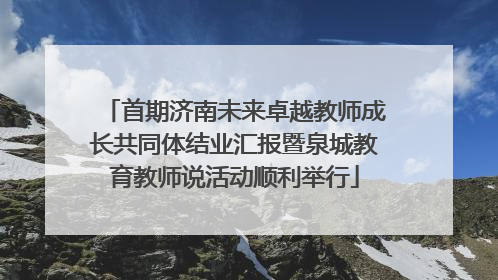 首期济南未来卓越教师成长共同体结业汇报暨泉城教育教师说活动顺利举行