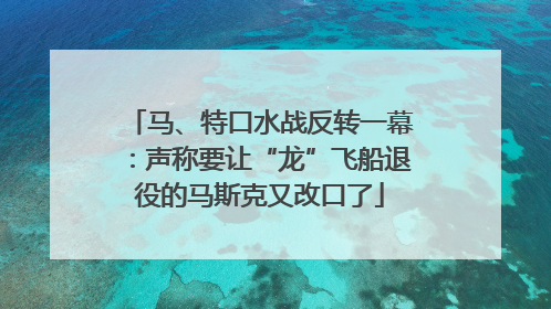 马、特口水战反转一幕：声称要让“龙”飞船退役的马斯克又改口了