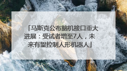 马斯克公布脑机接口重大进展：受试者增至7人，未来有望控制人形机器人