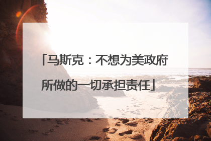马斯克：不想为美政府所做的一切承担责任