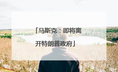 马斯克：即将离开特朗普政府