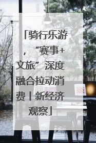 骑行乐游，“赛事+文旅”深度融合拉动消费丨新经济观察