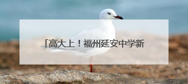 高大上！福州延安中学新校区亮相，今秋投用！
