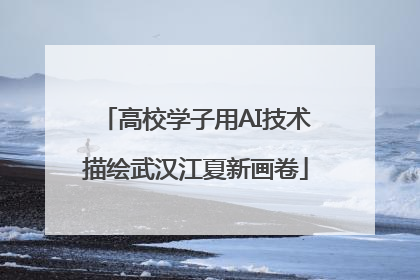 高校学子用AI技术描绘武汉江夏新画卷