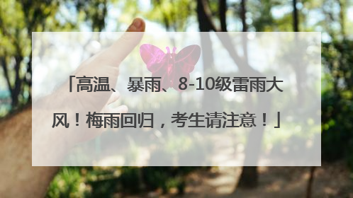 高温、暴雨、8-10级雷雨大风！梅雨回归，考生请注意！