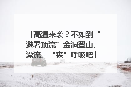 高温来袭？不如到“避暑顶流”金洞登山、漂流、“森”呼吸吧