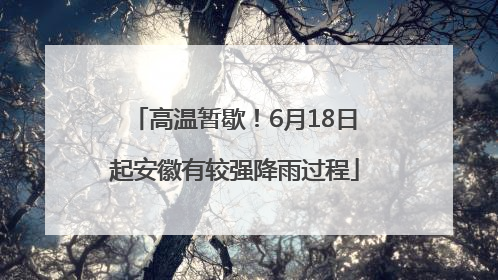 高温暂歇！6月18日起安徽有较强降雨过程