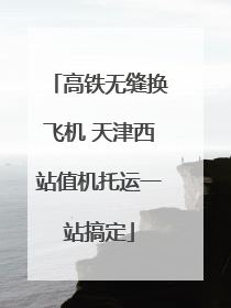 高铁无缝换飞机 天津西站值机托运一站搞定