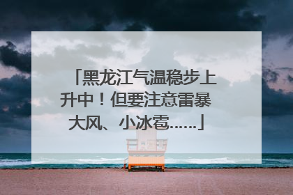 黑龙江气温稳步上升中！但要注意雷暴大风、小冰雹……