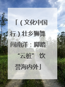 （文化中国行）壮乡狮舞闯南洋：脚踏“云桩” 饮誉海内外