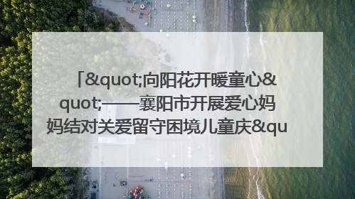 "向阳花开暖童心"——襄阳市开展爱心妈妈结对关爱留守困境儿童庆"六一"活动