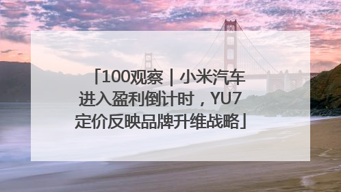 100观察｜小米汽车进入盈利倒计时，YU7定价反映品牌升维战略
