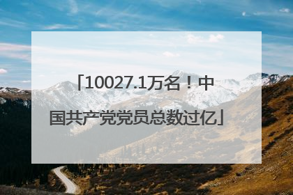 10027.1万名！中国共产党党员总数过亿