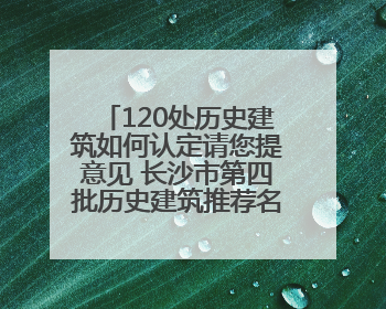 120处历史建筑如何认定请您提意见 长沙市第四批历史建筑推荐名单出炉