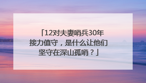 12对夫妻哨兵30年接力值守，是什么让他们坚守在深山孤哨？