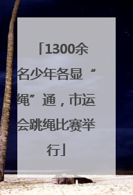 1300余名少年各显“绳”通，市运会跳绳比赛举行