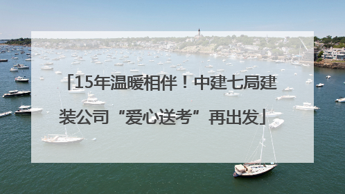 15年温暖相伴！中建七局建装公司“爱心送考”再出发