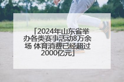 2024年山东省举办各类赛事活动8万余场 体育消费已经超过2000亿元
