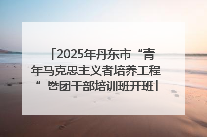 2025年丹东市“青年马克思主义者培养工程”暨团干部培训班开班