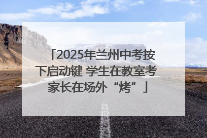 2025年兰州中考按下启动键 学生在教室考 家长在场外“烤”