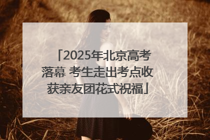 2025年北京高考落幕 考生走出考点收获亲友团花式祝福