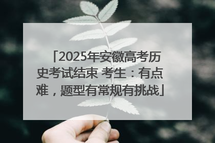 2025年安徽高考历史考试结束 考生：有点难，题型有常规有挑战