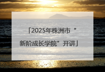 2025年株洲市“新阶成长学院”开讲