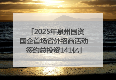 2025年泉州国资国企首场省外招商活动签约总投资141亿
